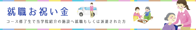 就職お祝い金 コース修了生で当学院紹介の施設へ就職もしくは派遣された方